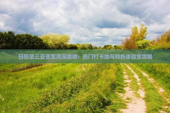 日照至三亚亚龙湾深度游：热门打卡地与特色体验全攻略