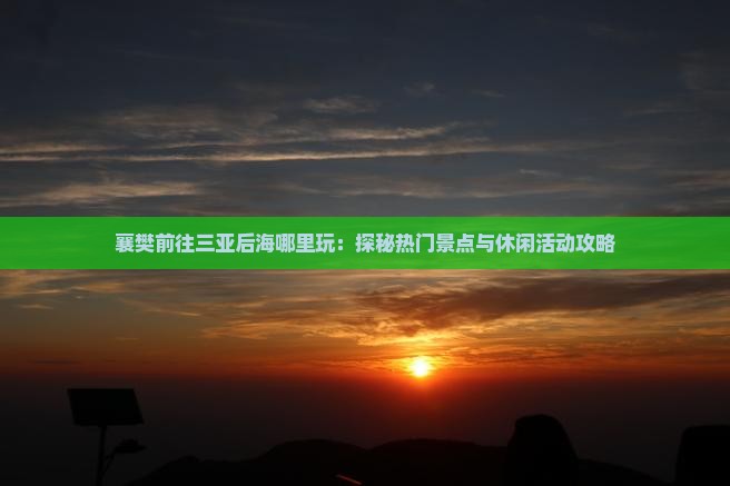 襄樊前往三亚后海哪里玩：探秘热门景点与休闲活动攻略