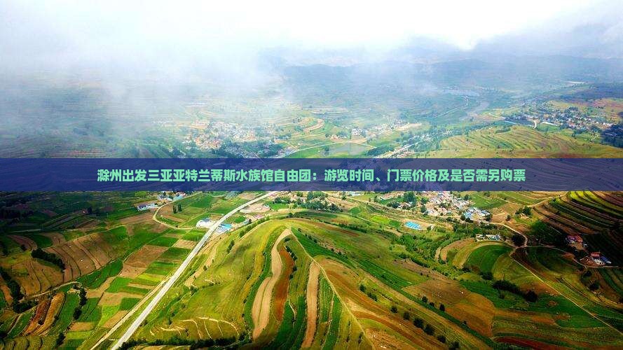 滁州出发三亚亚特兰蒂斯水族馆自由团：游览时间、门票价格及是否需另购票