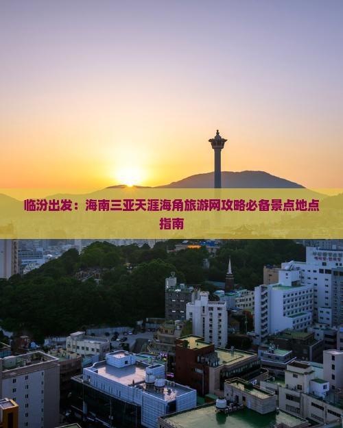 临汾出发：海南三亚天涯海角旅游网攻略必备景点地点指南