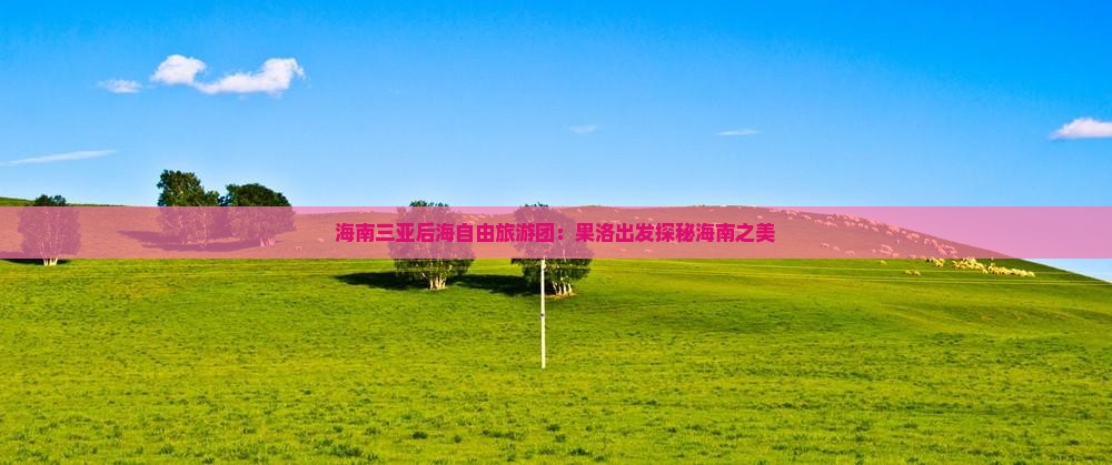 海南三亚后海自由旅游团：果洛出发探秘海南之美