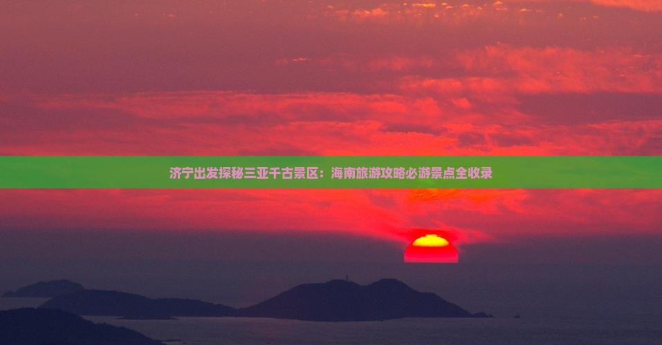 济宁出发探秘三亚千古景区：海南旅游攻略必游景点全收录