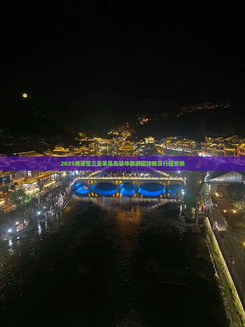 2023湘潭至三亚呆呆岛豪华旅游团攻略及行程安排