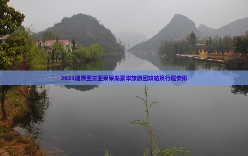 2023湘潭至三亚呆呆岛豪华旅游团攻略及行程安排
