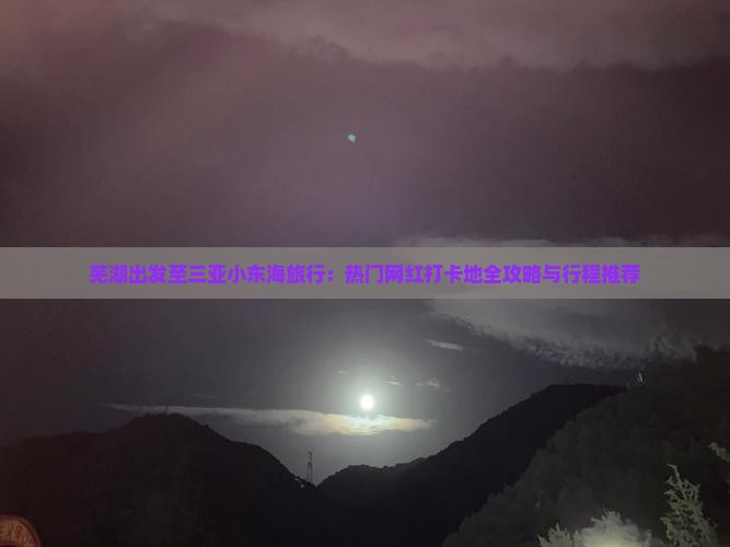 芜湖出发至三亚小东海旅行：热门网红打卡地全攻略与行程推荐
