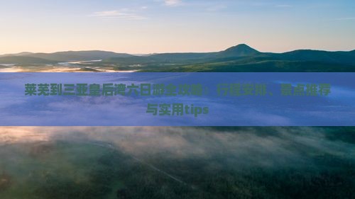 莱芜到三亚皇后湾六日游全攻略：行程安排、景点推荐与实用tips