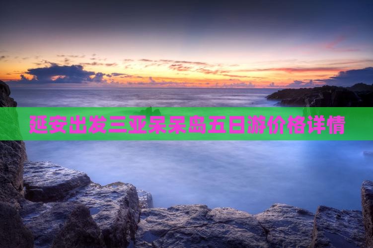 延安出发三亚呆呆岛五日游价格详情