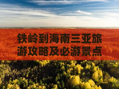 铁岭到海南三亚旅游攻略及必游景点推荐