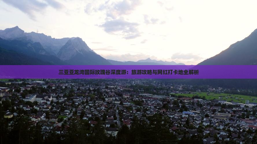 三亚亚龙湾国际玫瑰谷深度游：旅游攻略与网红打卡地全解析
