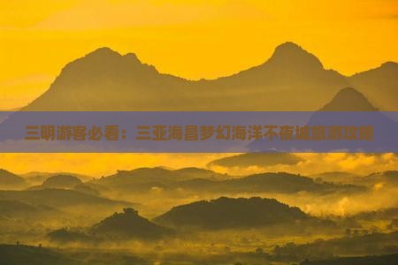 三明游客必看：三亚海昌梦幻海洋不夜城旅游攻略