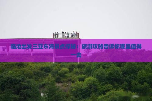 临沧出发三亚东海景点探秘：旅游攻略告诉你哪里值得一去