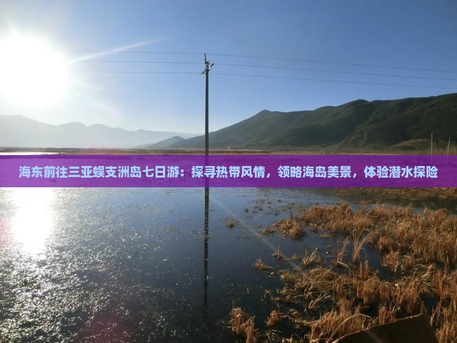 海东前往三亚蜈支洲岛七日游：探寻热带风情，领略海岛美景，体验潜水探险