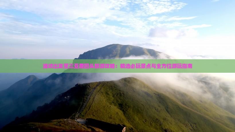 潍坊出发至三亚鹿回头旅游攻略：精选必玩景点与全方位游玩指南