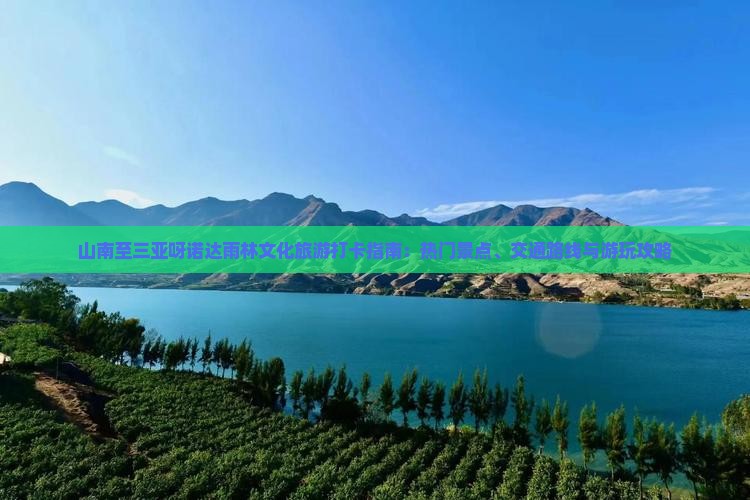 山南至三亚呀诺达雨林文化旅游打卡指南：热门景点、交通路线与游玩攻略