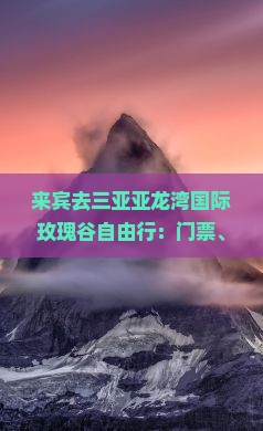 来宾去三亚亚龙湾国际玫瑰谷自由行：门票、景点、玫瑰园及观赏亮点一览