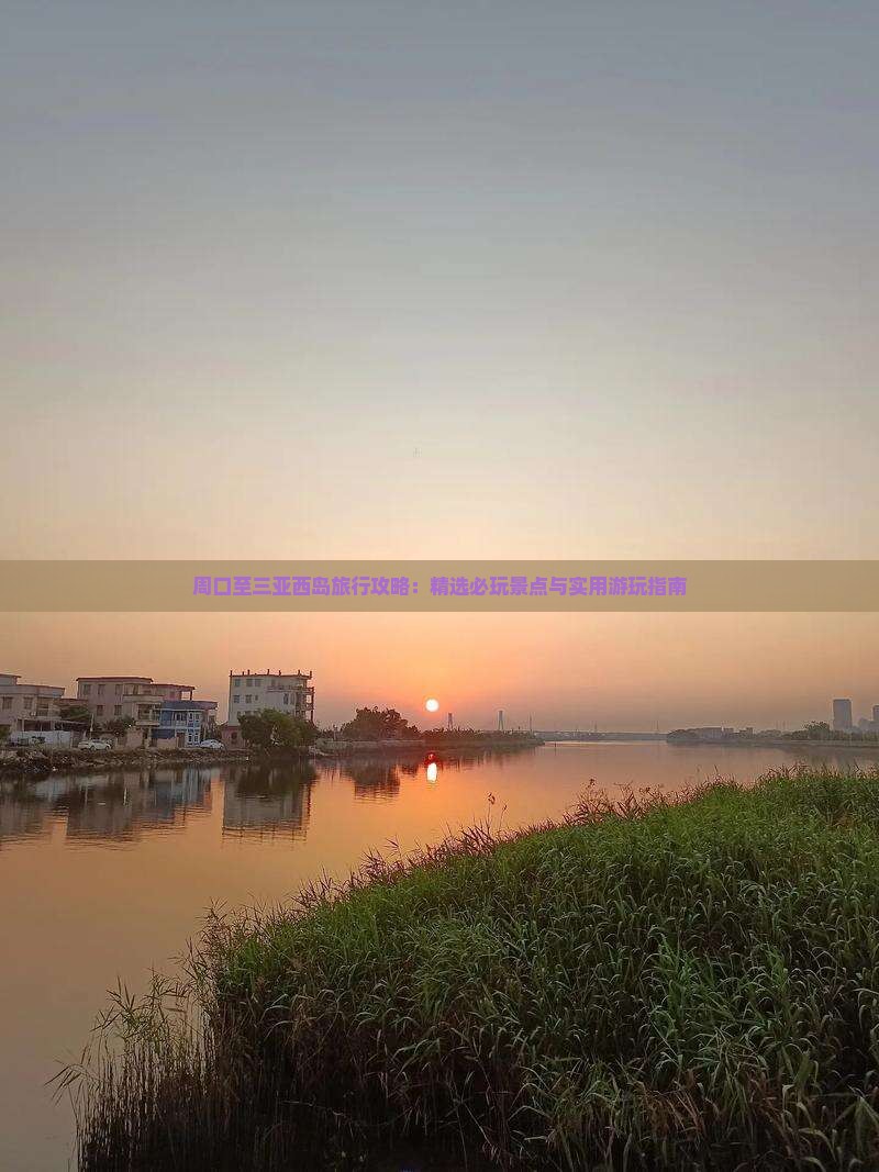 周口至三亚西岛旅行攻略：精选必玩景点与实用游玩指南