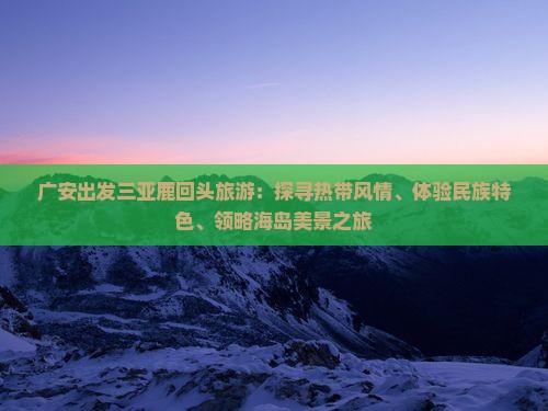 广安出发三亚鹿回头旅游：探寻热带风情、体验民族特色、领略海岛美景之旅