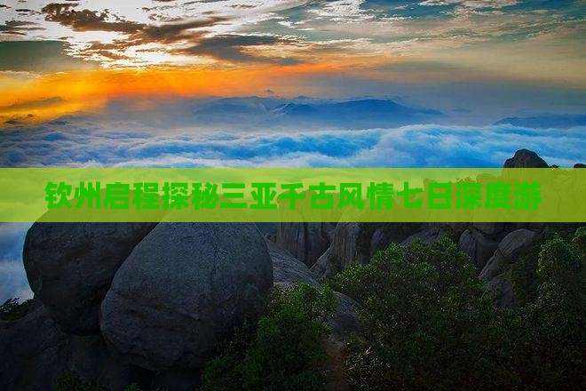 钦州启程探秘三亚千古风情七日深度游
