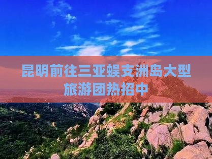 昆明前往三亚蜈支洲岛大型旅游团热招中