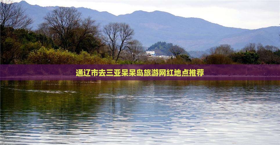 通辽市去三亚呆呆岛旅游网红地点推荐