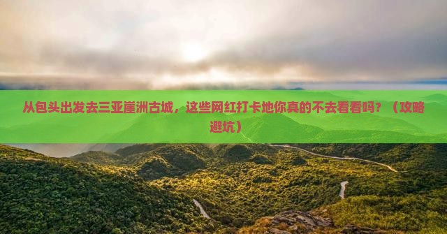 包头前往三亚崖洲古城旅游网红地点