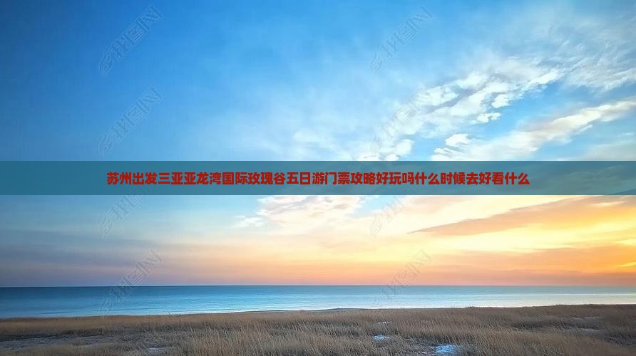 苏州出发三亚亚龙湾国际玫瑰谷五日游 苏州出发三亚亚龙湾国际玫瑰谷五日游