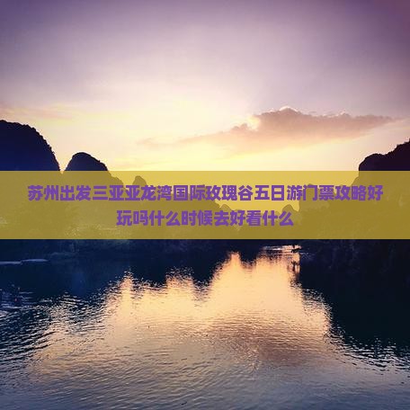 苏州出发三亚亚龙湾国际玫瑰谷五日游 苏州出发三亚亚龙湾国际玫瑰谷五日游