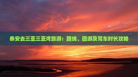 泰安去三亚三亚湾旅游：路线、团游及驾车时长攻略