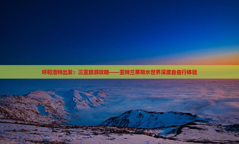 呼和浩特出发：三亚旅游攻略——亚特兰蒂斯水世界深度自由行体验