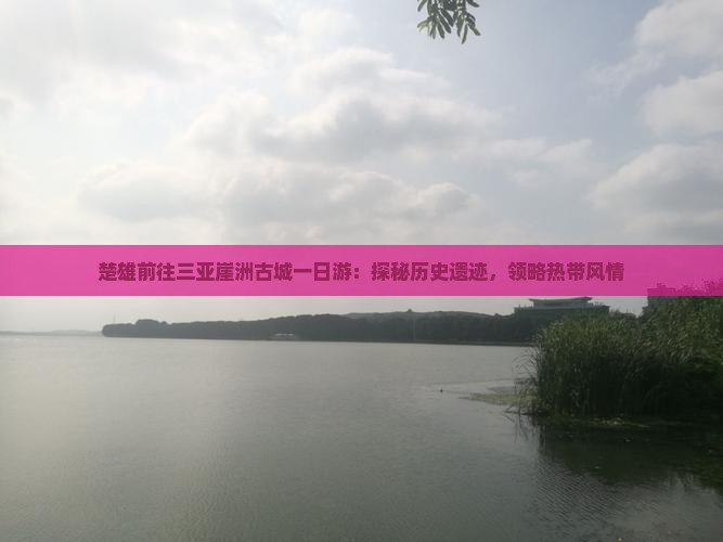 楚雄前往三亚崖洲古城一日游：探秘历史遗迹，领略热带风情
