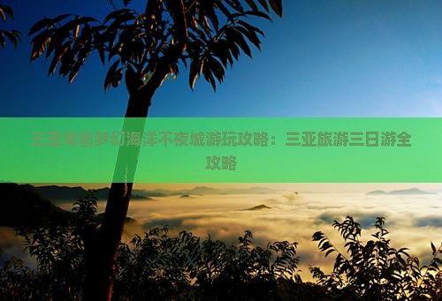 三亚海昌梦幻海洋不夜城游玩攻略：三亚旅游三日游全攻略