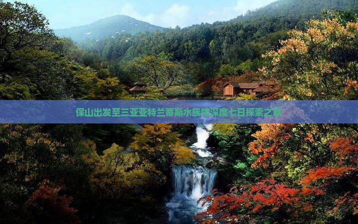 保山出发至三亚亚特兰蒂斯水族馆深度七日探索之旅