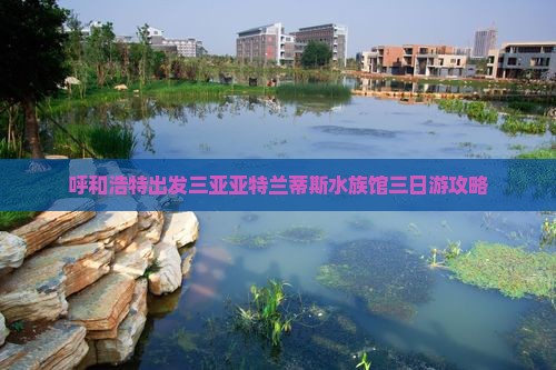 呼和浩特出发三亚亚特兰蒂斯水族馆三日游攻略