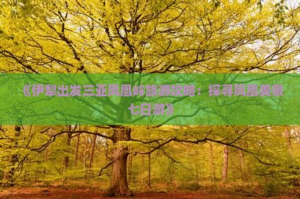 《伊犁出发三亚凤凰岭旅游攻略:探寻凤凰美景七日游》 《伊犁出发三亚凤凰岭旅游攻略:探寻凤凰美景七日游》