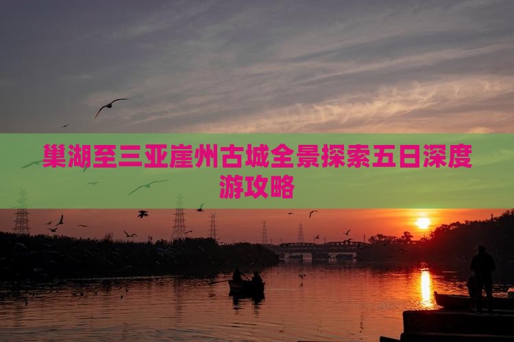 巢湖至三亚崖州古城全景探索五日深度游攻略