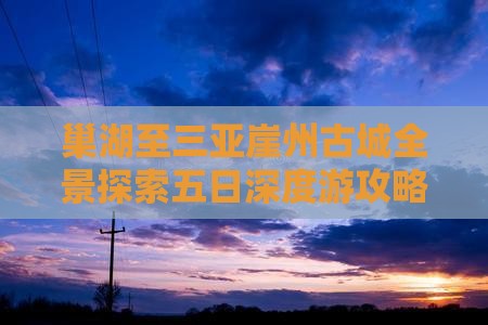 巢湖至三亚崖州古城全景探索五日深度游攻略