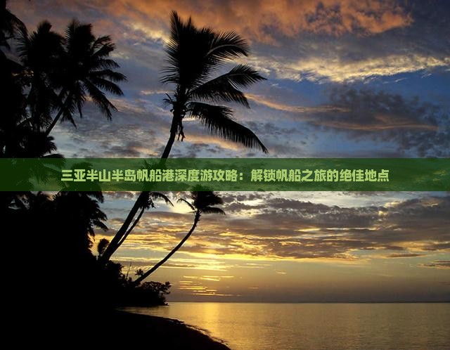 三亚半山半岛帆船港深度游攻略：解锁帆船之旅的绝佳地点