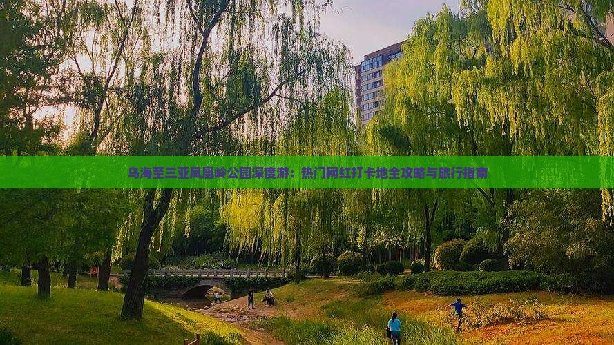 乌海至三亚凤凰岭公园深度游：热门网红打卡地全攻略与旅行指南