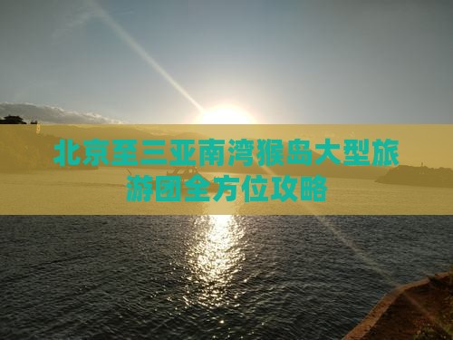 北京至三亚南湾猴岛大型旅游团全方位攻略