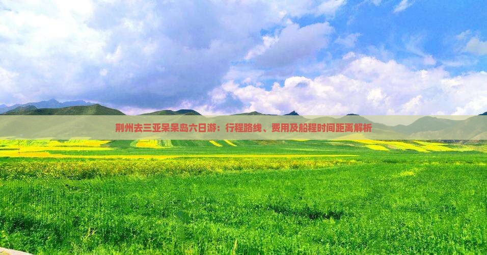 荆州去三亚呆呆岛六日游：行程路线、费用及船程时间距离解析