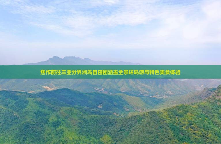 焦作前往三亚分界洲岛自由团涵盖全景环岛游与特色美食体验