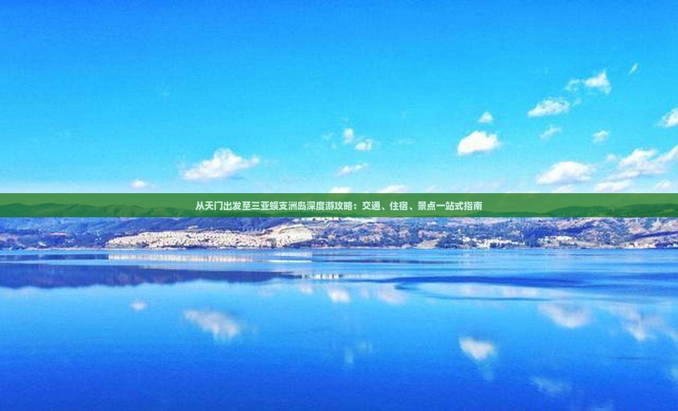 从天门出发至三亚蜈支洲岛深度游攻略：交通、住宿、景点一站式指南