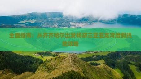 全面指南：从齐齐哈尔出发畅游三亚亚龙湾度假胜地攻略