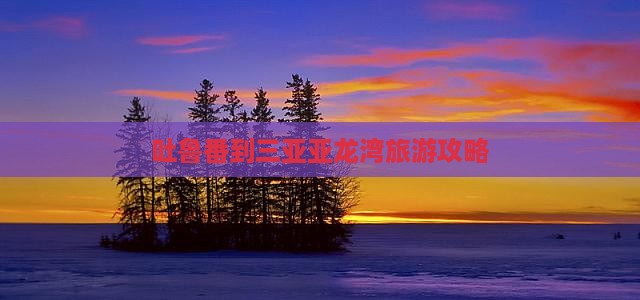 吐鲁番到三亚亚龙湾旅游攻略