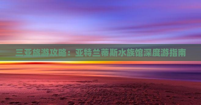 三亚旅游攻略：亚特兰蒂斯水族馆深度游指南