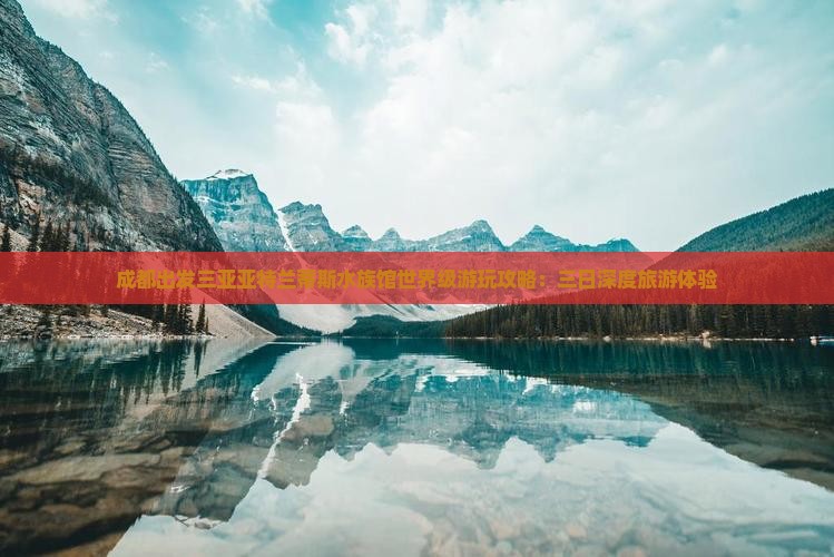 成都出发三亚亚特兰蒂斯水族馆世界级游玩攻略：三日深度旅游体验