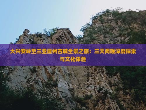 大兴安岭至三亚崖州古城全景之旅：三天两晚深度探索与文化体验