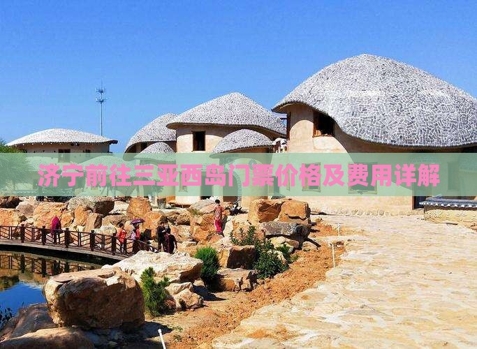 济宁前往三亚西岛门票价格及费用详解
