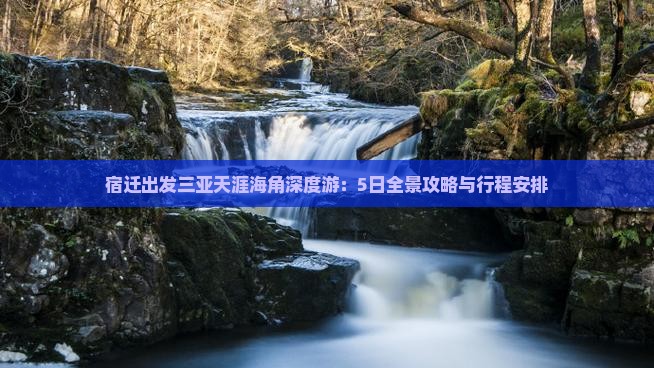 宿迁出发三亚天涯海角深度游：5日全景攻略与行程安排