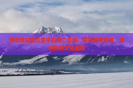 博尔塔拉去三亚千古情二日游：探寻热带风情，体验民族文化盛宴